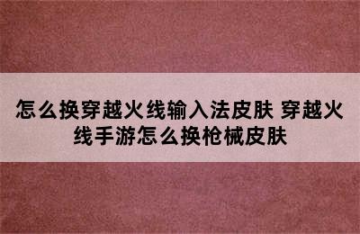 怎么换穿越火线输入法皮肤 穿越火线手游怎么换枪械皮肤